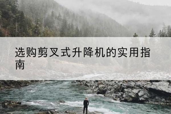 鹿城剪叉式升降机怎么选-选购剪叉式升降机的实用指南