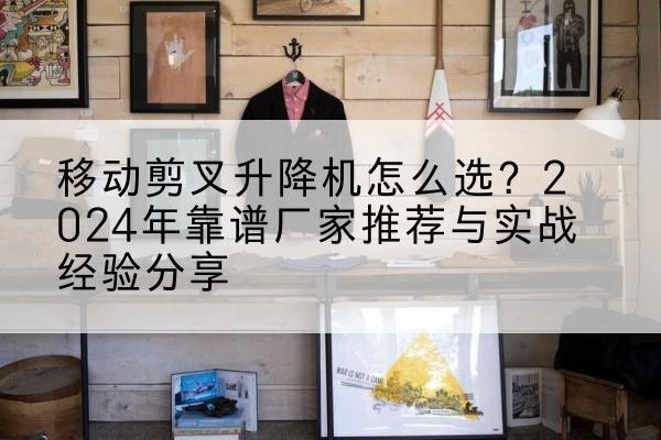 鹿城升降平台厂家推荐-移动剪叉升降机怎么选?2024年靠谱厂家推荐与实战经验分享