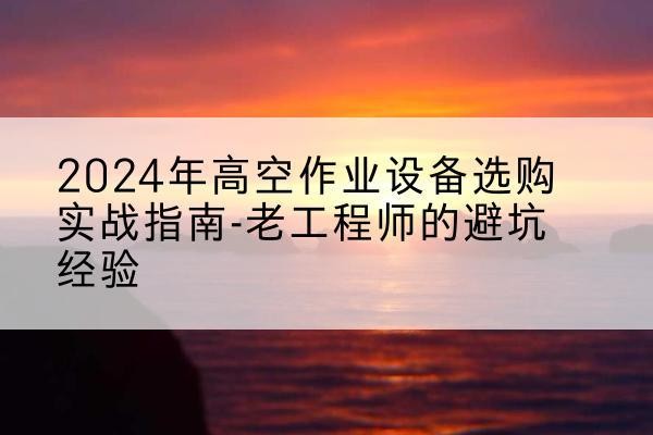 鹿城高空作业升降机厂家推荐-2024年高空作业设备选购实战指南-老工程师的避坑经验