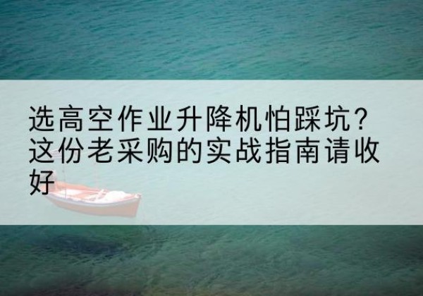 鹿城高空作业升降机厂家推荐-选高空作业升降机怕踩坑？这份老采购的实战指南请收好