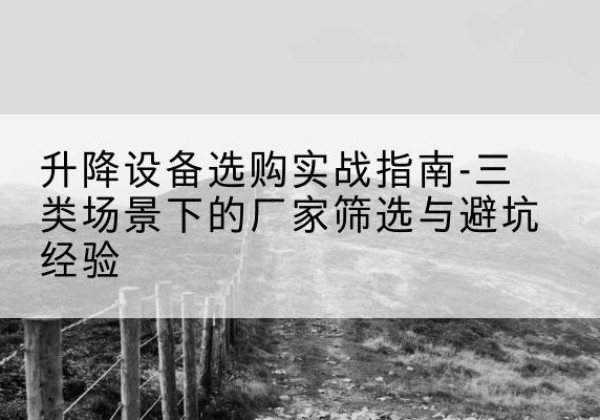 鹿城移动式升降机厂家推荐-升降设备选购实战指南-三类场景下的厂家筛选与避坑经验