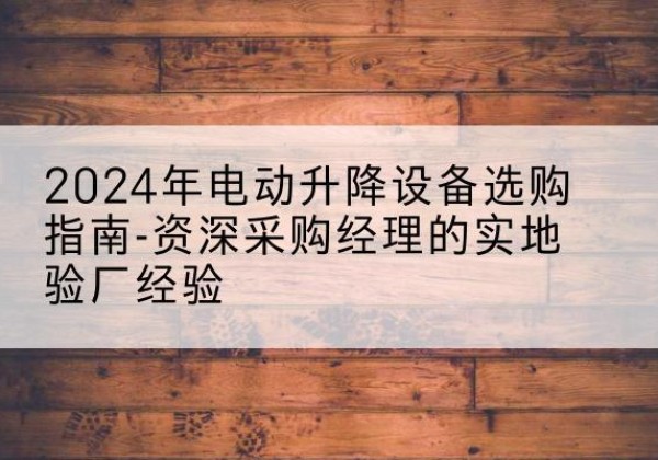 鹿城电动剪叉升降平台厂家-2024年电动升降设备选购指南-资深采购经理的实地验厂经验