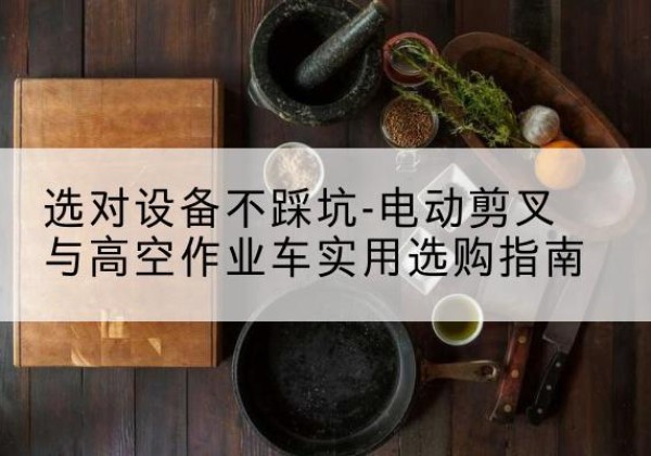 鹿城电动剪叉升降平台怎么选-选对设备不踩坑-电动剪叉与高空作业车实用选购指南