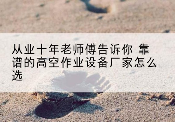 鹿城高空作业升降机厂家推荐-从业十年老师傅告诉你 靠谱的高空作业设备厂家怎么选