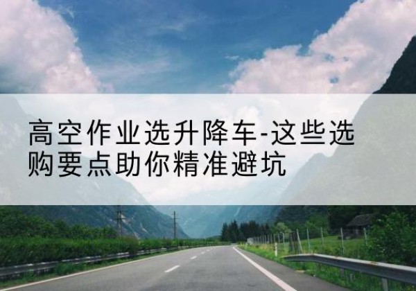 鹿城升降车厂家-高空作业选升降车-这些选购要点助你*避坑