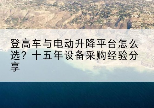 鹿城登高车厂家厂家-登高车与电动升降平台怎么选？十五年设备采购经验分享