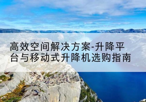 鹿城升降平台厂家-*空间解决方案-升降平台与移动式升降机选购指南
