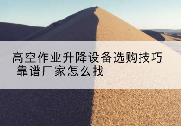 鹿城电动升降平台厂家推荐-高空作业升降设备选购技巧 靠谱厂家怎么找