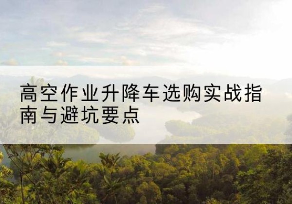 鹿城升降车怎么选-高空作业升降车选购实战指南与避坑要点