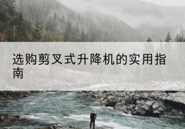 鹿城剪叉式升降机怎么选-选购剪叉式升降机的实用指南