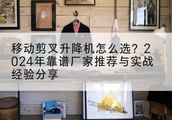 鹿城升降平台厂家推荐-移动剪叉升降机怎么选？2024年靠谱厂家推荐与实战经验分享