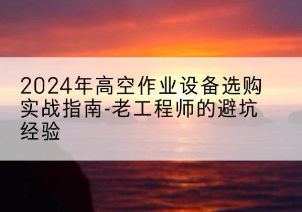 鹿城高空作业升降机厂家推荐-2024年高空作业设备选购实战指南-老工程师的避坑经验